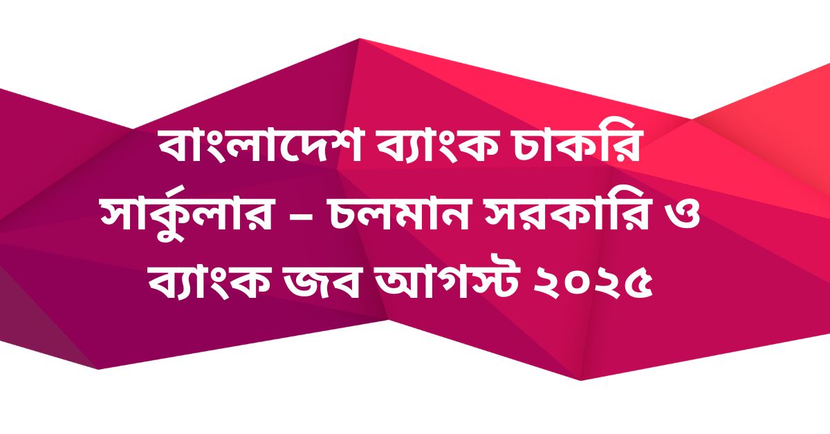 🏦 বাংলাদেশ ব্যাংক চাকরি সার্কুলার – চলমান সরকারি ও ব্যাংক জব আগস্ট ২০২৫